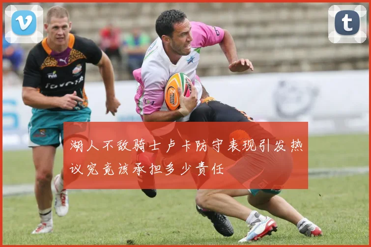 湖人不敌骑士卢卡防守表现引发热议究竟该承担多少责任