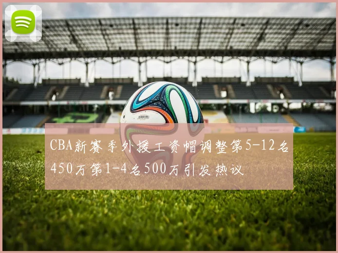 CBA新赛季外援工资帽调整第5-12名450万第1-4名500万引发热议