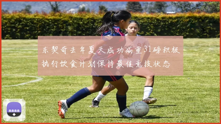 东契奇去年夏天成功减重31磅积极执行饮食计划保持最佳竞技状态