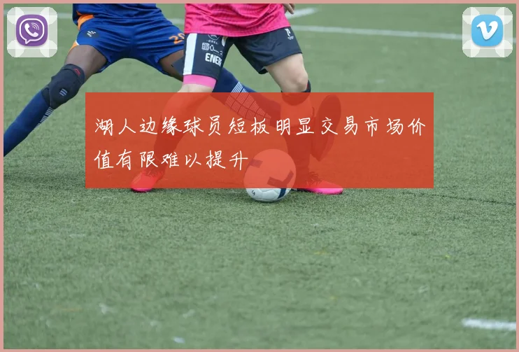 湖人边缘球员短板明显交易市场价值有限难以提升