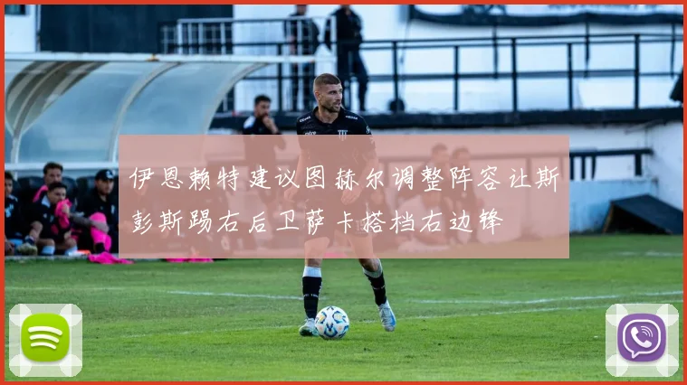 伊恩赖特建议图赫尔调整阵容让斯彭斯踢右后卫萨卡搭档右边锋