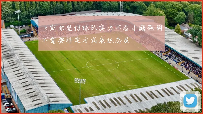 卡斯尔坚信球队实力不容小觑强调不需要特定方式表达态度
