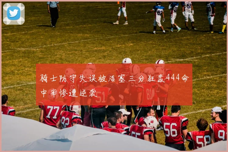 骑士防守失误被活塞三分狂轰444命中率惨遭逆袭