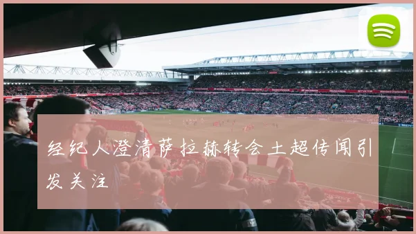 经纪人澄清萨拉赫转会土超传闻引发关注