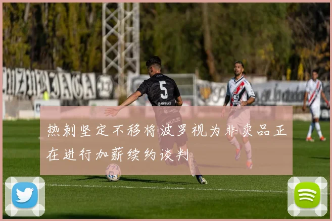 热刺坚定不移将波罗视为非卖品正在进行加薪续约谈判
