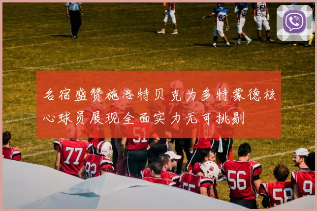 名宿盛赞施洛特贝克为多特蒙德核心球员展现全面实力无可挑剔