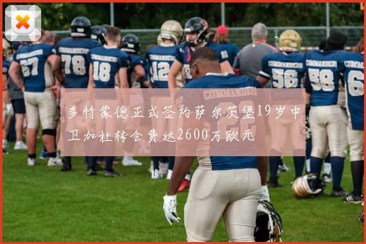 多特蒙德正式签约萨尔茨堡19岁中卫加杜转会费达2600万欧元
