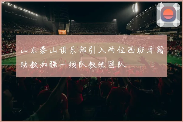 山东泰山俱乐部引入两位西班牙籍助教加强一线队教练团队