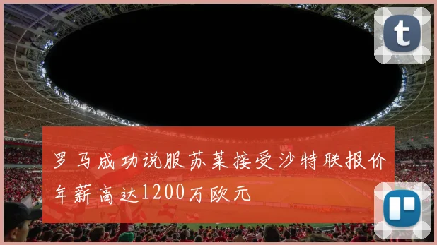 罗马成功说服苏莱接受沙特联报价年薪高达1200万欧元