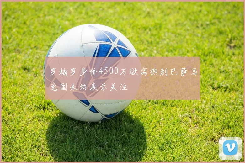 罗梅罗身价4500万欲离热刺巴萨马竞国米均表示关注