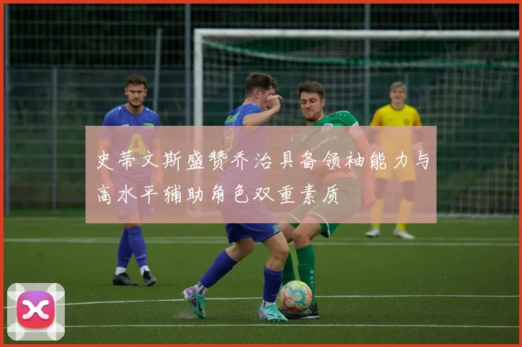史蒂文斯盛赞乔治具备领袖能力与高水平辅助角色双重素质