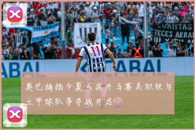 奥巴梅扬今夏或离开马赛美职联与土甲球队争夺战开启