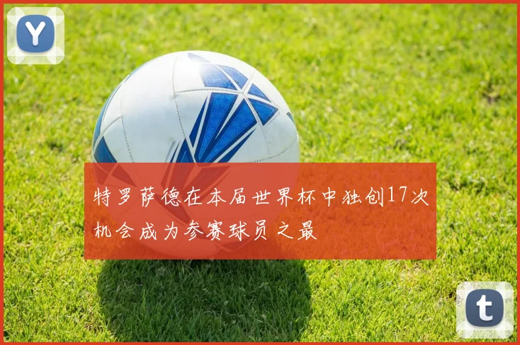 特罗萨德在本届世界杯中独创17次机会成为参赛球员之最